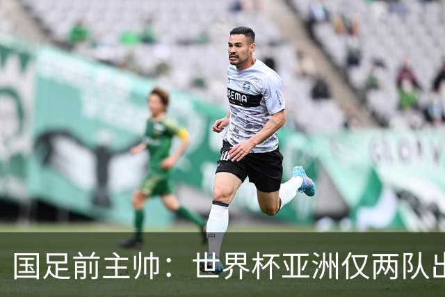 国足前主帅：世界杯亚洲仅两队出线并不意外
