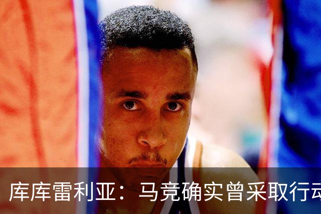 库库雷利亚：马竞确实曾采取行动签下我 巴萨只停留在兴趣层面