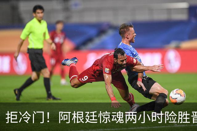 拒冷门！阿根廷惊魂两小时险胜晋级 这么踢保送签也不稳