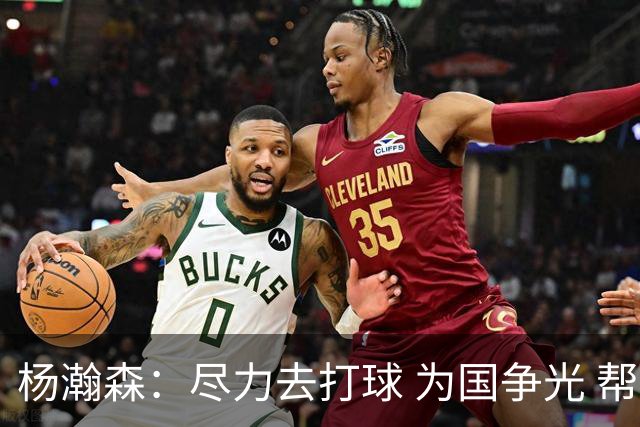 杨瀚森：尽力去打球 为国争光 帮助中国男篮进奥运会是我的目标