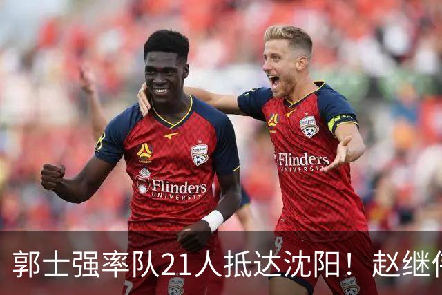 郭士强率队21人抵达沈阳！赵继伟与王俊杰人气火爆，现场气氛赛冠军更热烈
