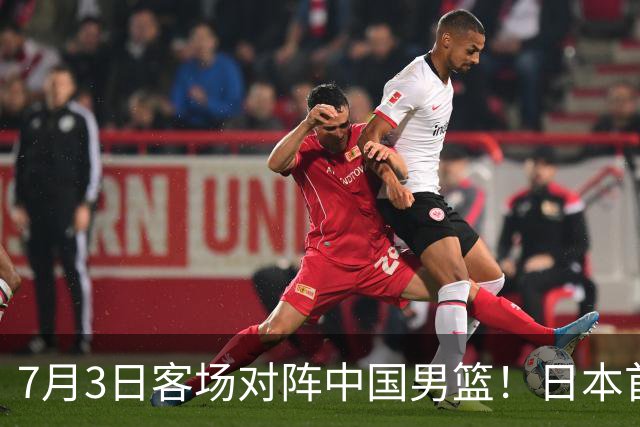 7月3日客场对阵中国男篮！日本首次集结动态曝光 大量新面孔引关注