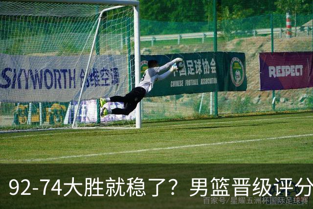92-74大胜就稳了？男篮晋级评分出炉：赵继伟回暖，高诗岩4分太扎眼